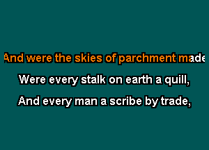 And were the skies of parchment made
Were every stalk on earth a quill,

And every man a scribe by trade,