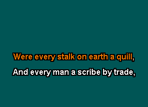 Were every stalk on earth a quill,

And every man a scribe by trade,
