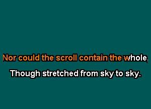 Nor could the scroll contain the whole.

Though stretched from sky to sky.