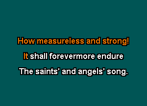 How measureless and strong!

It shall forevermore endure

The saints' and angels' song.