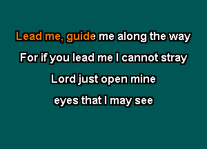 Lead me, guide me along the way

For ifyou lead me I cannot stray
Lord just open mine

eyes that I may see