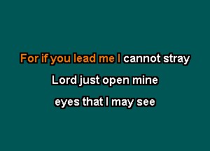 For ifyou lead me I cannot stray

Lord just open mine

eyes that I may see