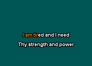 lam tired and I need

Thy strength and power