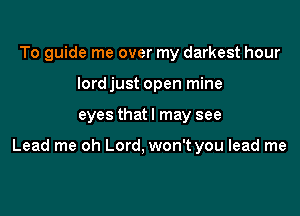 To guide me over my darkest hour
lordjust open mine

eyes thatl may see

Lead me oh Lord, won't you lead me