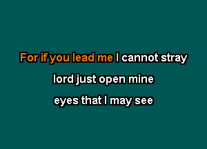 For ifyou lead me I cannot stray

lord just open mine

eyes that I may see