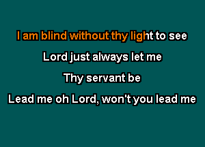 I am blind without thy light to see
Lord just always let me

Thy servant be

Lead me oh Lord, won't you lead me