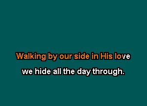 Walking by our side in His love

we hide all the day through.