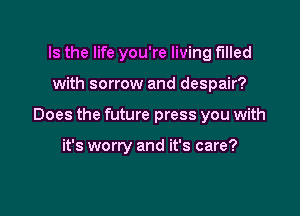 Is the life you're living filled

with sorrow and despair?

Does the future press you with

it's worry and it's care?