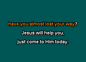 have you almost lost your way?

Jesus will help you,

just come to Him today.