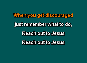 When you get discouraged

just remember what to do,
Reach out to Jesus

Reach out to Jesus
