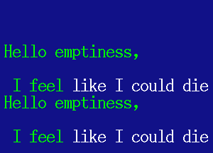 Hello emptiness,

I feel like I could die
Hello emptiness,

I feel like I could die