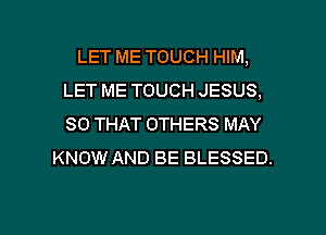 LET ME TOUCH HIM,
LET ME TOUCH JESUS,
SO THAT OTHERS MAY

KNOW AND BE BLESSED.

g