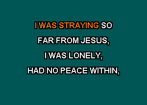 IWAS STRAYING SO
FAR FROM JESUS,

IWAS LONELY,
HAD N0 PEACE WITHIN,