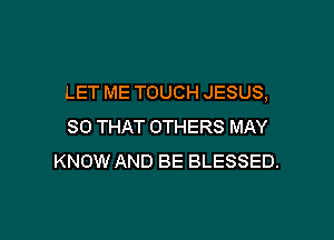 LET ME TOUCH JESUS,

SO THAT OTHERS MAY
KNOW AND BE BLESSED.
