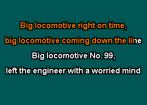 Big locomotive right on time,
big locomotive coming down the line
Big locomotive No. 99,

left the engineer with a worried mind