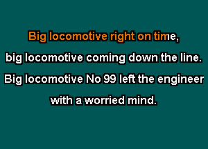 Big locomotive right on time,
big locomotive coming down the line.
Big locomotive No 99 left the engineer

with aworried mind.