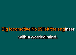 Big locomotive No 99 left the engineer

with a worried mind.