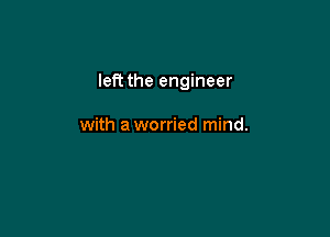 left the engineer

with a worried mind.