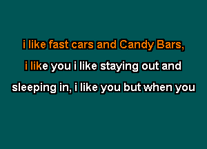 i like fast cars and Candy Bars,

i like you i like staying out and

sleeping in, i like you but when you