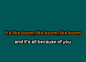 it's like boom, like boom, like boom

and it's all because ofyou