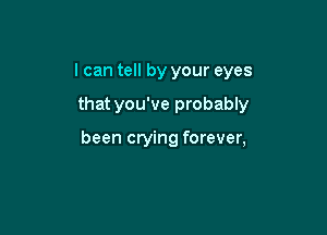I can tell by your eyes

that you've probably

been crying forever,