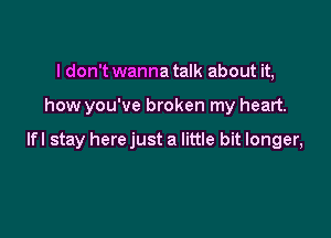 I don't wanna talk about it,

how you've broken my heart.

lfl stay here just a little bit longer,