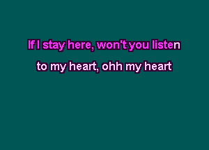 lfl stay here, won't you listen

to my heart, ohh my heart