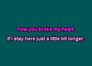 how you broke my heart.

lfl stay here just a little bit longer,