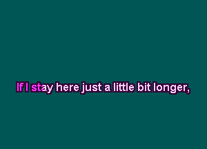 lfl stay here just a little bit longer,