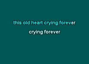 this old heart crying forever

crying forever