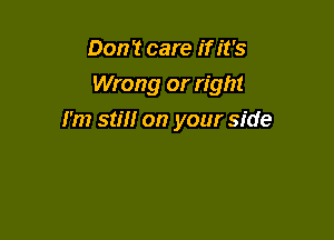 Don 't care if it's
Wrong or right

I'm stiff on your side