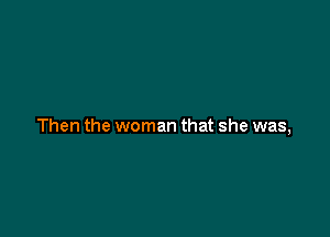 Then the woman that she was,