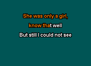 She was only a girl,

know that well

But still I could not see