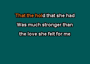 That the hold that she had

Was much strongerthan

the love she felt for me