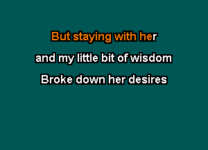 But staying with her

and my little bit ofwisdom

Broke down her desires