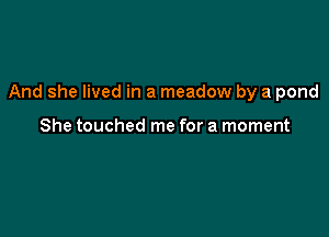 And she lived in a meadow by a pond

She touched me for a moment