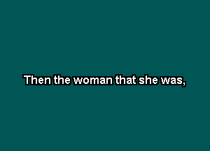 Then the woman that she was,