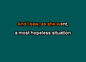 And I saw, as she went,

a most hopeless situation