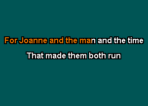 For Joanne and the man and the time

That made them both run