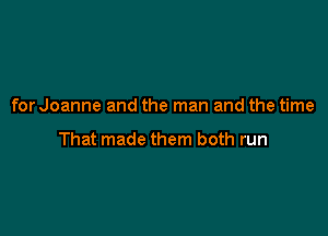 for Joanne and the man and the time

That made them both run