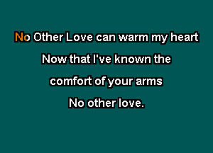 No Other Love can warm my heart

Now that I've known the
comfort of your arms

No other love.
