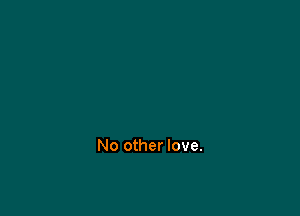 No other love.