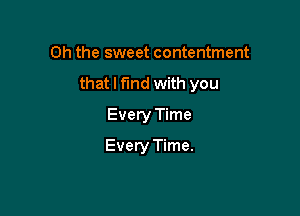 Oh the sweet contentment

that I find with you

Every Time
Every Time.