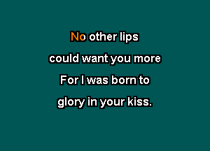 No other lips
could want you more

For I was born to

glory in your kiss.