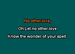 No other love,

0h Let no other love

Know the wonder ofyour spell.