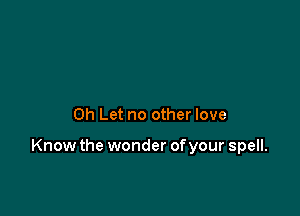 0h Let no other love

Know the wonder ofyour spell.