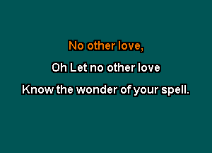 No other love,

Oh Let no other love

Know the wonder ofyour spell.