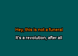 Hey, this is not a funeral

It's a revolution, after all