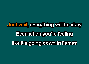 Just wait, everything will be okay

Even when you're feeling

like it's going down in flames
