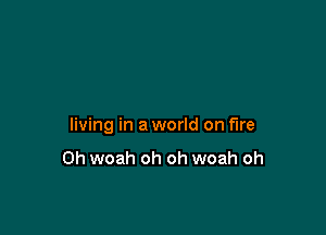 living in a world on fire

0h woah oh oh woah oh